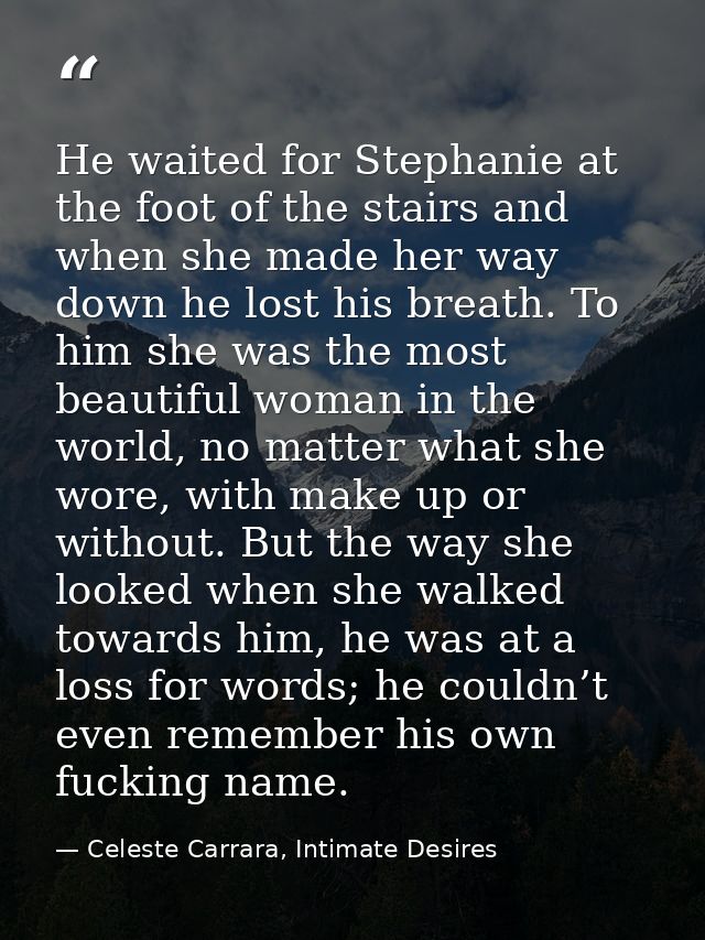 He waited for Stephanie at the foot of the stairs and when she made her way down he lost his breath. To him she was the  — Celeste Carrara, Intimate Desires
