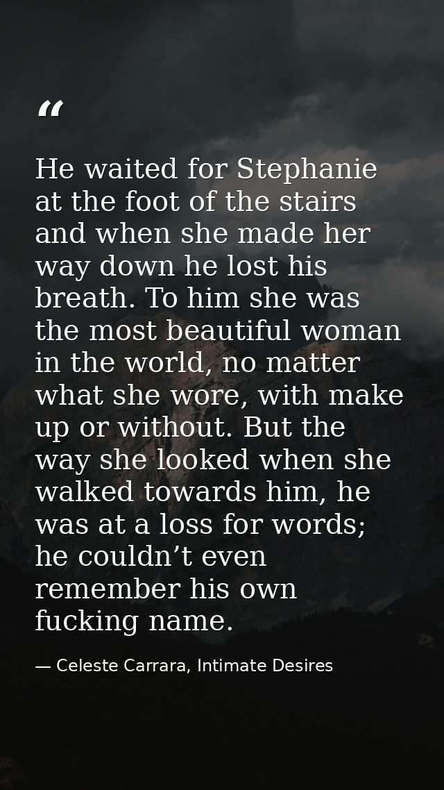 He waited for Stephanie at the foot of the stairs and when she made her way down he lost his breath. To him she was the  — Celeste Carrara, Intimate Desires