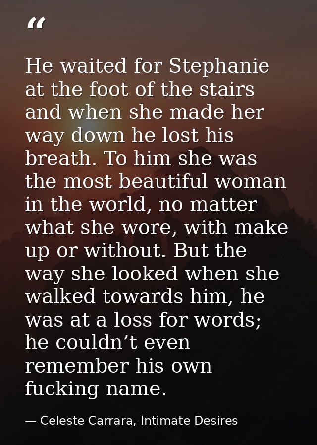 He waited for Stephanie at the foot of the stairs and when she made her way down he lost his breath. To him she was the  — Celeste Carrara, Intimate Desires