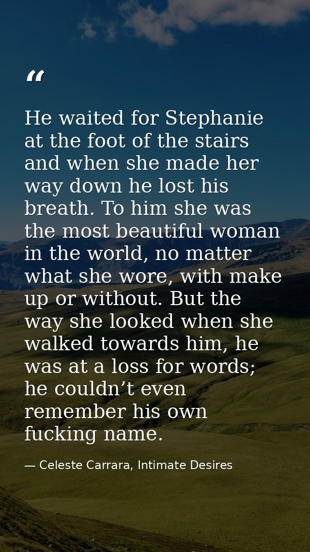 He waited for Stephanie at the foot of the stairs and when she made her way down he lost his breath. To him she was the  — Celeste Carrara, Intimate Desires