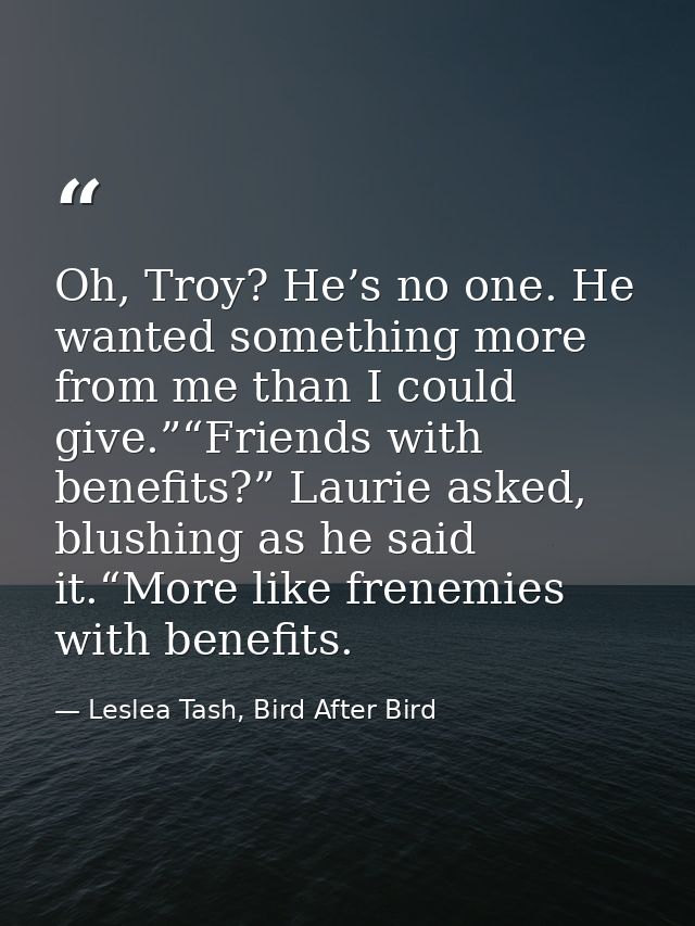 Oh, Troy? He’s no one. He wanted something more from me than I could give.”“Friends with benefits?” Laurie asked, blushi — Leslea Tash, Bird After Bird
