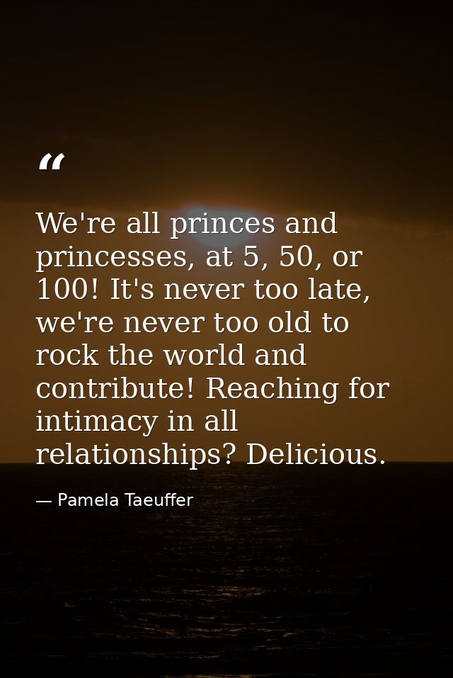We're all princes and princesses, at 5, 50, or 100! It's never too late, we're never too old to rock the world and contr — Pamela Taeuffer