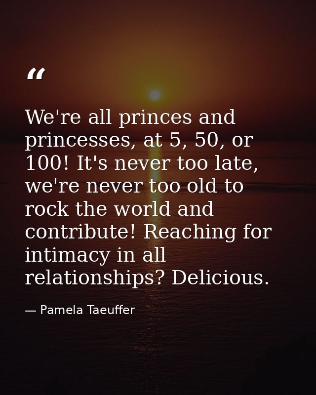 We're all princes and princesses, at 5, 50, or 100! It's never too late, we're never too old to rock the world and contr — Pamela Taeuffer