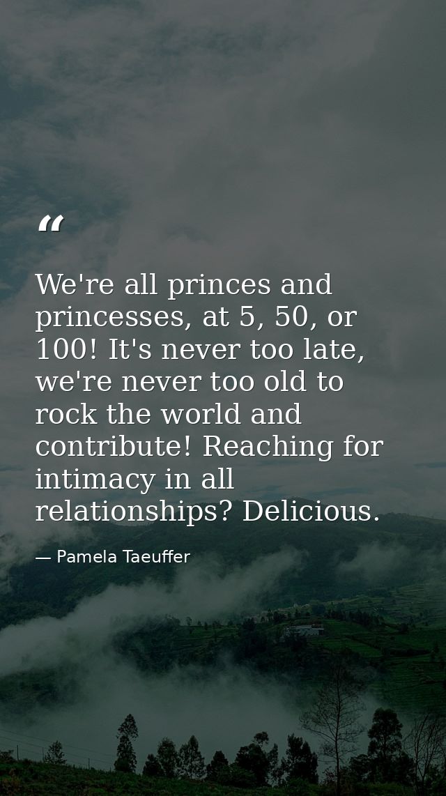 We're all princes and princesses, at 5, 50, or 100! It's never too late, we're never too old to rock the world and contr — Pamela Taeuffer