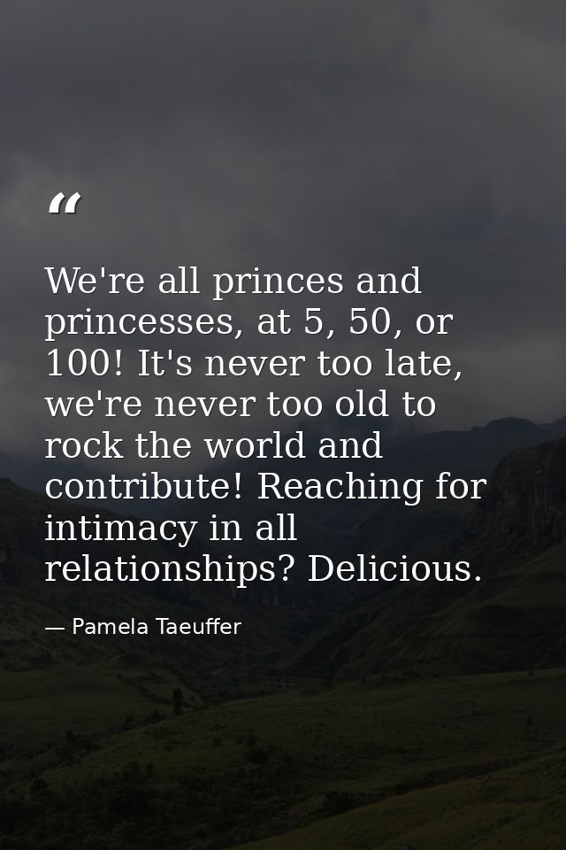 We're all princes and princesses, at 5, 50, or 100! It's never too late, we're never too old to rock the world and contr — Pamela Taeuffer
