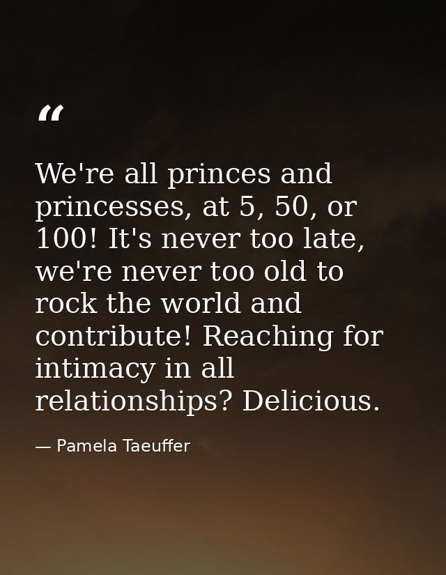 We're all princes and princesses, at 5, 50, or 100! It's never too late, we're never too old to rock the world and contr — Pamela Taeuffer