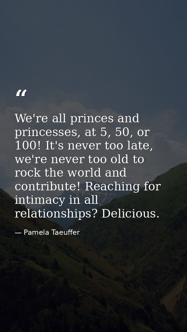 We're all princes and princesses, at 5, 50, or 100! It's never too late, we're never too old to rock the world and contr — Pamela Taeuffer