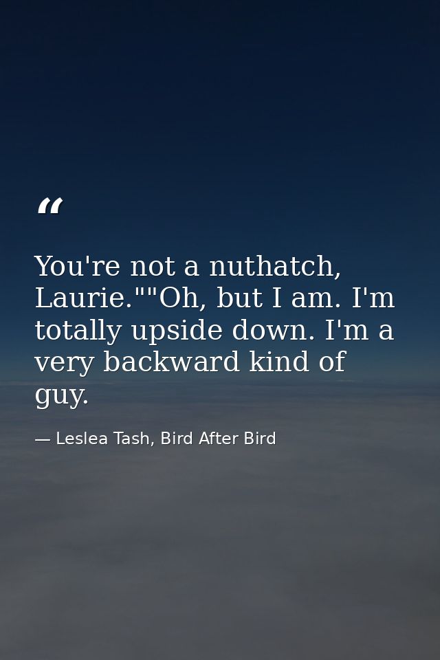 You're not a nuthatch, Laurie.""Oh, but I am. I'm totally upside down. I'm a very backward kind of guy. — Leslea Tash, Bird After Bird