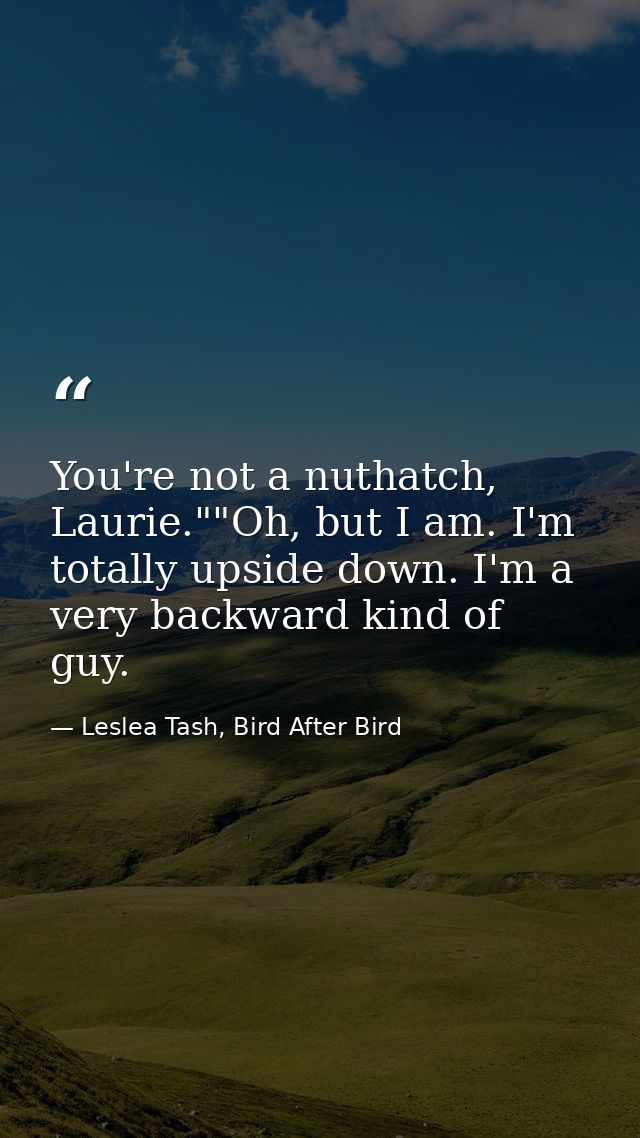 You're not a nuthatch, Laurie.""Oh, but I am. I'm totally upside down. I'm a very backward kind of guy. — Leslea Tash, Bird After Bird