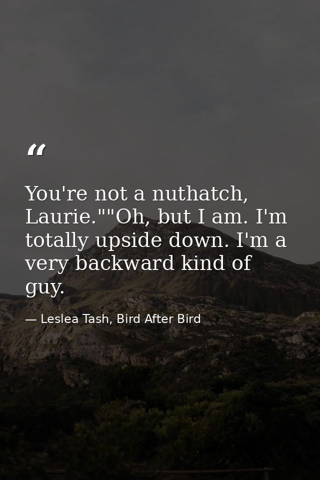 You're not a nuthatch, Laurie.""Oh, but I am. I'm totally upside down. I'm a very backward kind of guy. — Leslea Tash, Bird After Bird