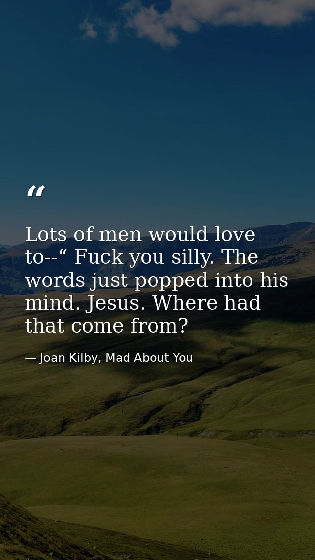 Lots of men would love to--“ Fuck you silly. The words just popped into his mind. Jesus. Where had that come from? — Joan Kilby, Mad About You