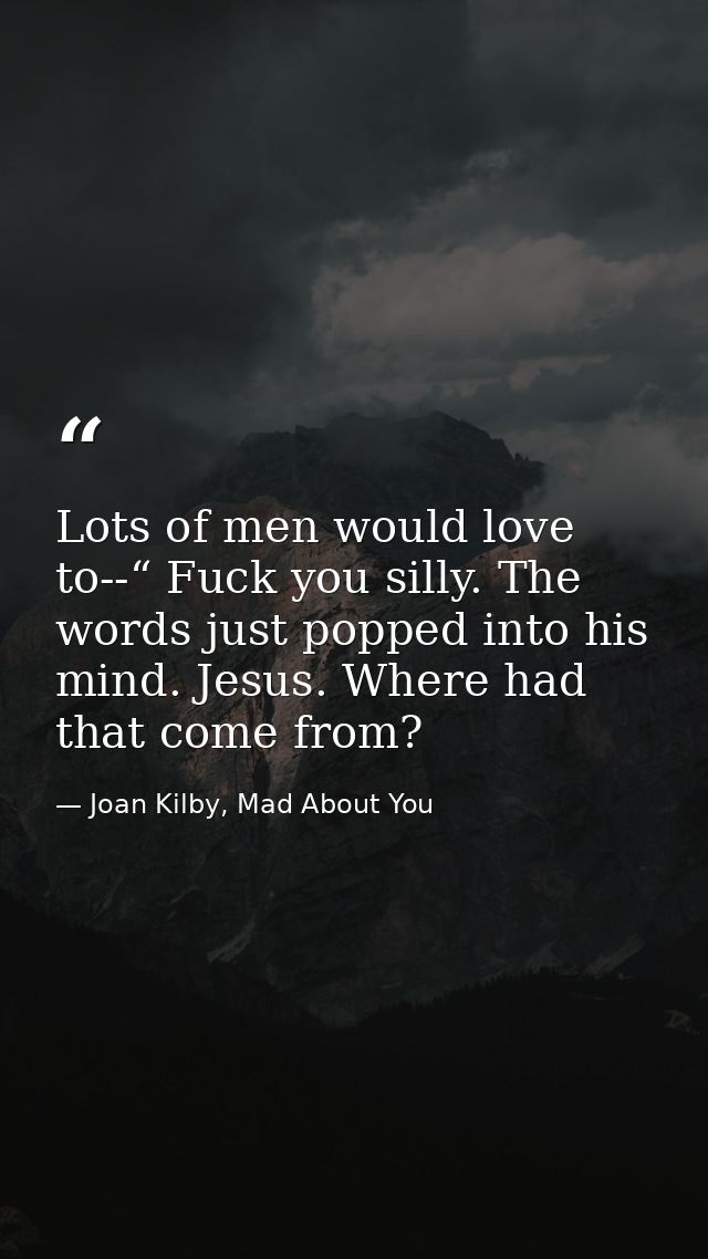 Lots of men would love to--“ Fuck you silly. The words just popped into his mind. Jesus. Where had that come from? — Joan Kilby, Mad About You
