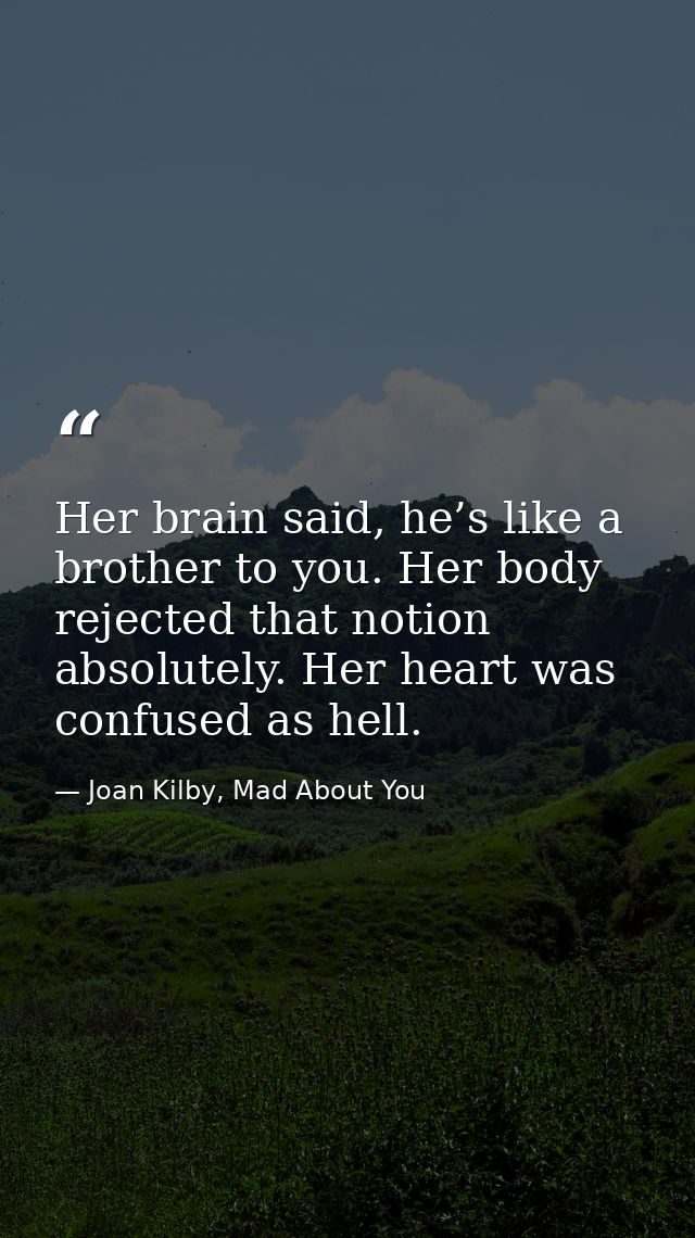 Her brain said, he’s like a brother to you. Her body rejected that notion absolutely. Her heart was confused as hell. — Joan Kilby, Mad About You