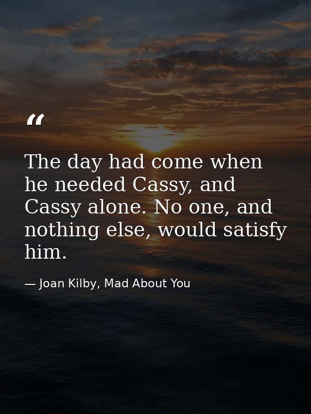 The day had come when he needed Cassy, and Cassy alone. No one, and nothing else, would satisfy him. — Joan Kilby, Mad About You
