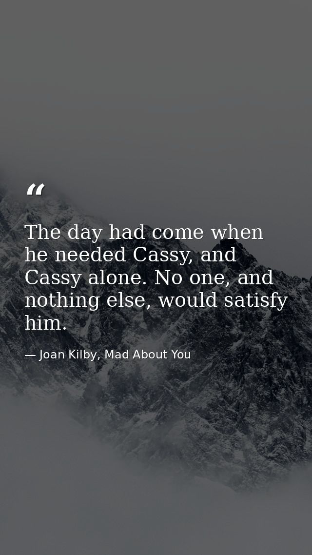 The day had come when he needed Cassy, and Cassy alone. No one, and nothing else, would satisfy him. — Joan Kilby, Mad About You