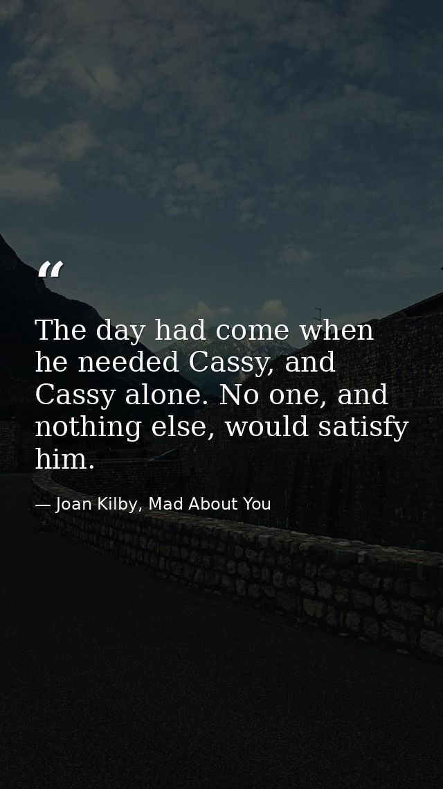 The day had come when he needed Cassy, and Cassy alone. No one, and nothing else, would satisfy him. — Joan Kilby, Mad About You
