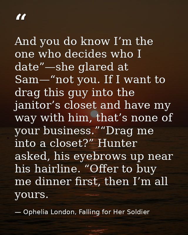 And you do know I’m the one who decides who I date”—she glared at Sam—“not you. If I want to drag this guy into the jani — Ophelia London, Falling for Her Soldier
