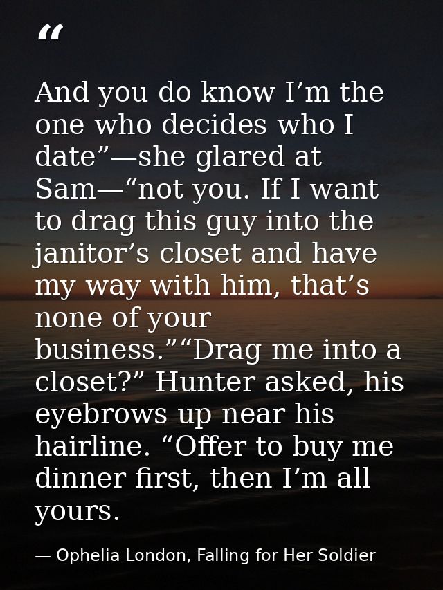 And you do know I’m the one who decides who I date”—she glared at Sam—“not you. If I want to drag this guy into the jani — Ophelia London, Falling for Her Soldier
