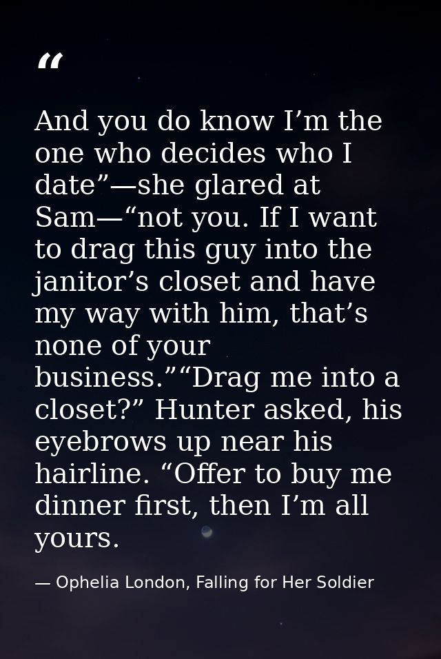 And you do know I’m the one who decides who I date”—she glared at Sam—“not you. If I want to drag this guy into the jani — Ophelia London, Falling for Her Soldier