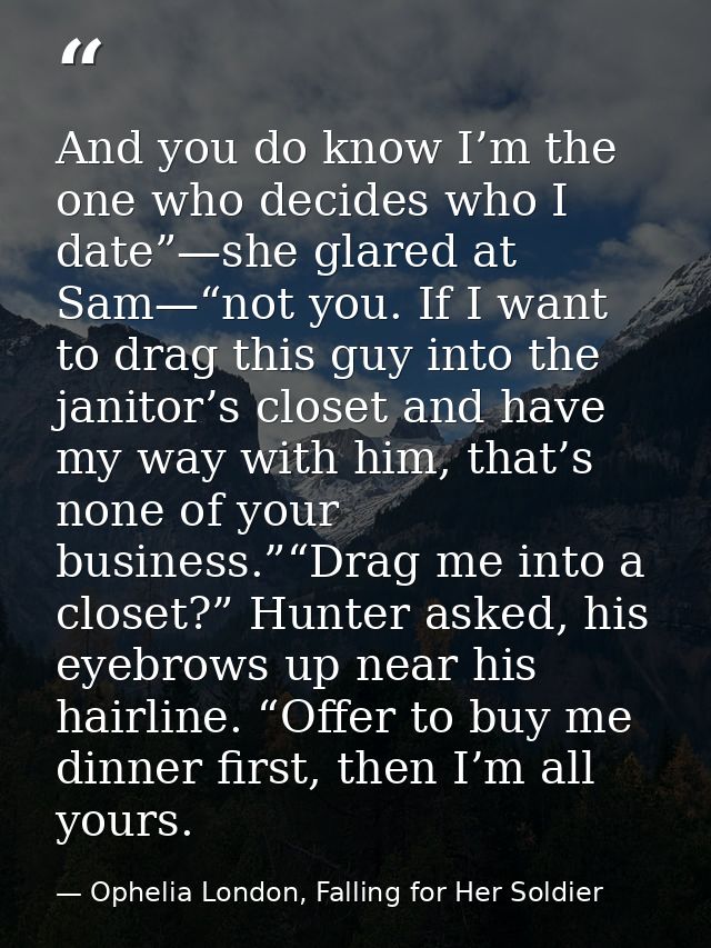 And you do know I’m the one who decides who I date”—she glared at Sam—“not you. If I want to drag this guy into the jani — Ophelia London, Falling for Her Soldier