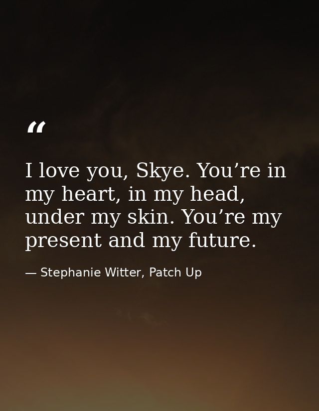 I love you, Skye. You’re in my heart, in my head, under my skin. You’re my present and my future. — Stephanie Witter, Patch Up