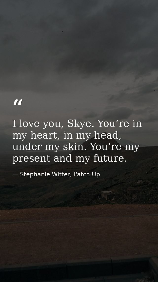 I love you, Skye. You’re in my heart, in my head, under my skin. You’re my present and my future. — Stephanie Witter, Patch Up