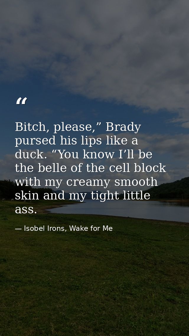 Bitch, please,” Brady pursed his lips like a duck. “You know I’ll be the belle of the cell block with my creamy smooth s — Isobel Irons, Wake for Me