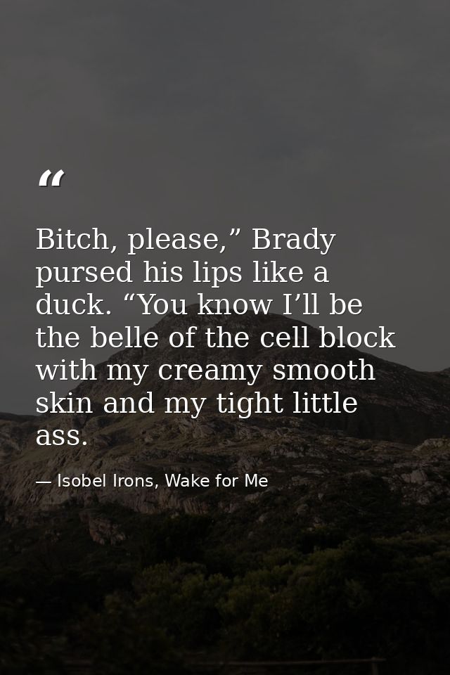 Bitch, please,” Brady pursed his lips like a duck. “You know I’ll be the belle of the cell block with my creamy smooth s — Isobel Irons, Wake for Me