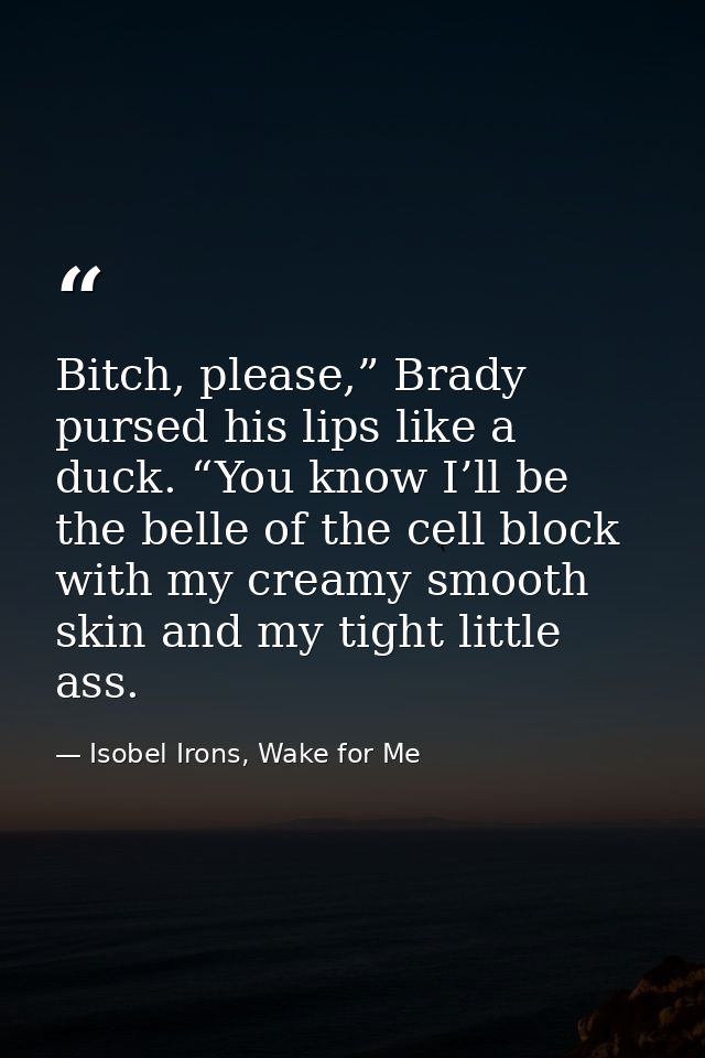 Bitch, please,” Brady pursed his lips like a duck. “You know I’ll be the belle of the cell block with my creamy smooth s — Isobel Irons, Wake for Me