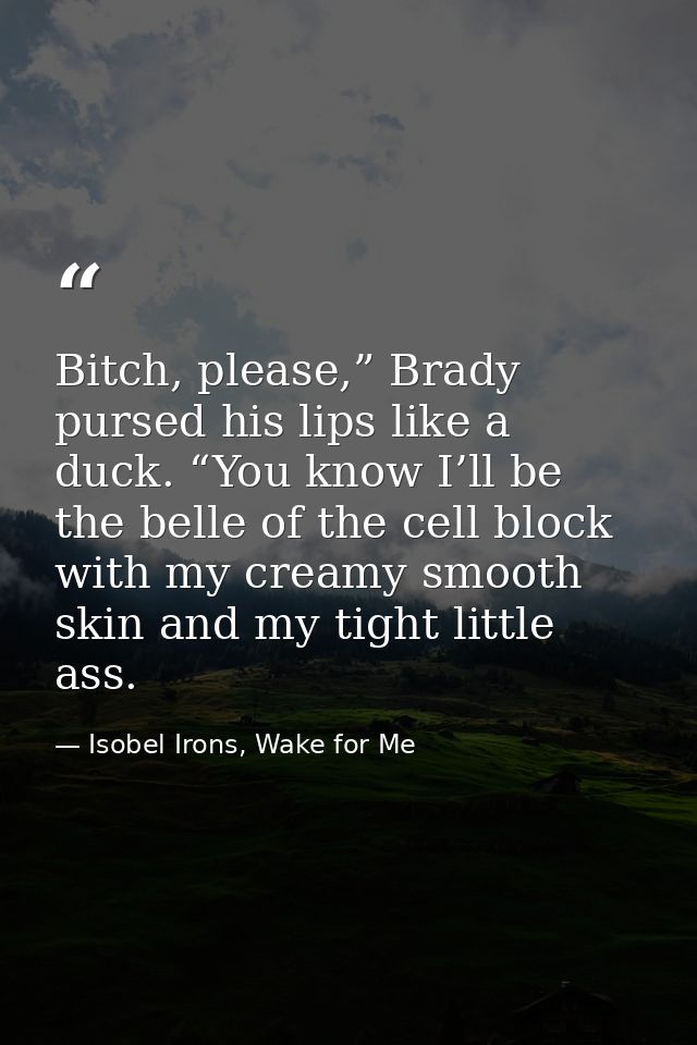 Bitch, please,” Brady pursed his lips like a duck. “You know I’ll be the belle of the cell block with my creamy smooth s — Isobel Irons, Wake for Me