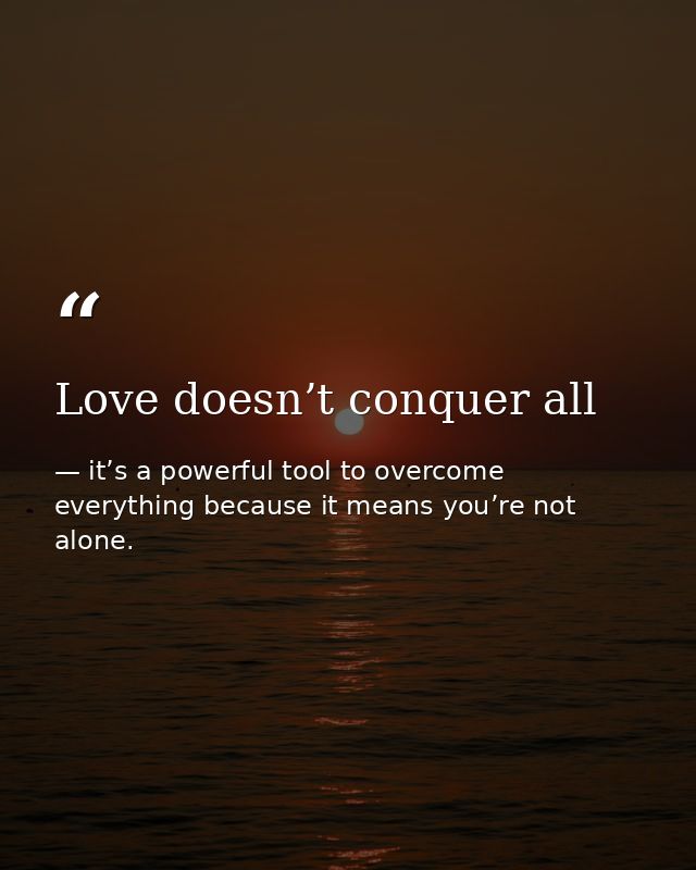 Love doesn’t conquer all — it’s a powerful tool to overcome everything because it means you’re not alone.