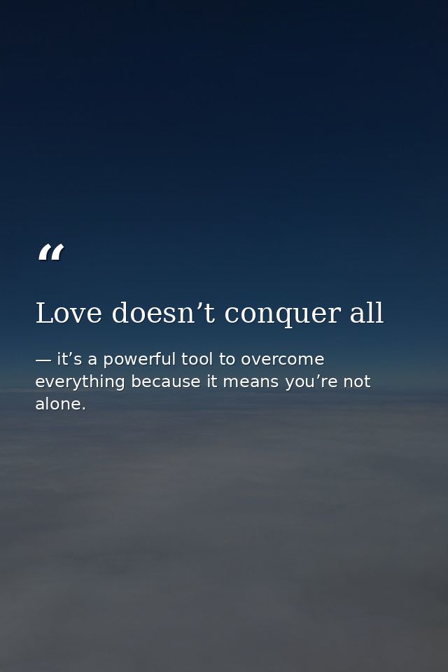 Love doesn’t conquer all — it’s a powerful tool to overcome everything because it means you’re not alone.