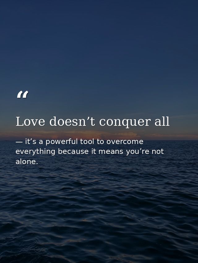 Love doesn’t conquer all — it’s a powerful tool to overcome everything because it means you’re not alone.