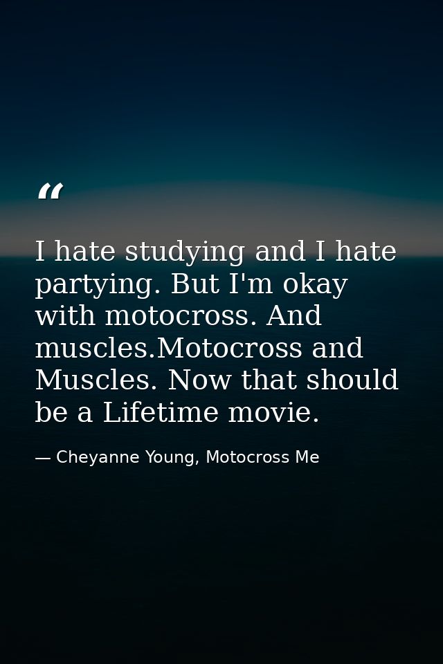 I hate studying and I hate partying. But I'm okay with motocross. And muscles.Motocross and Muscles. Now that should be  — Cheyanne Young, Motocross Me