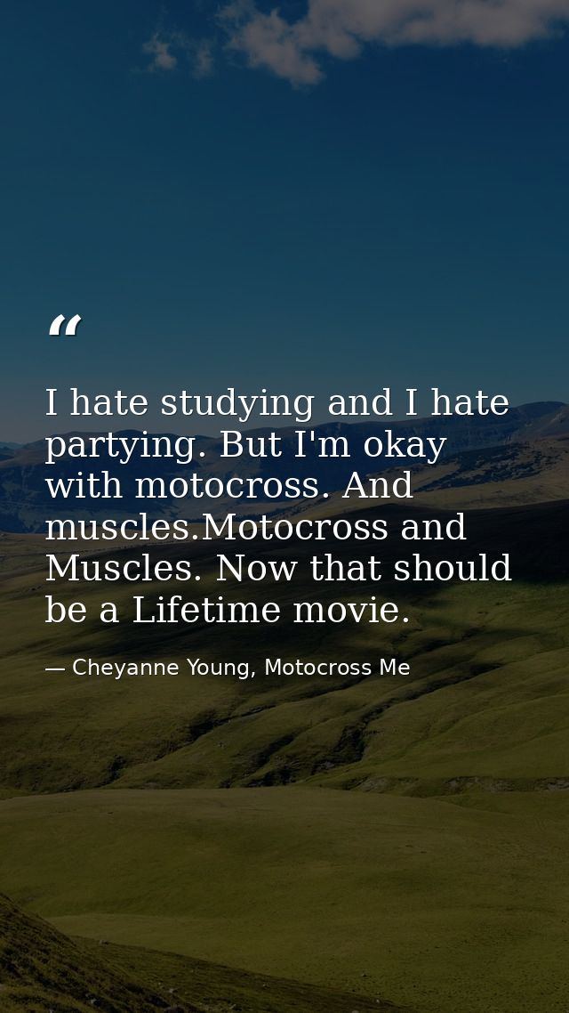 I hate studying and I hate partying. But I'm okay with motocross. And muscles.Motocross and Muscles. Now that should be  — Cheyanne Young, Motocross Me