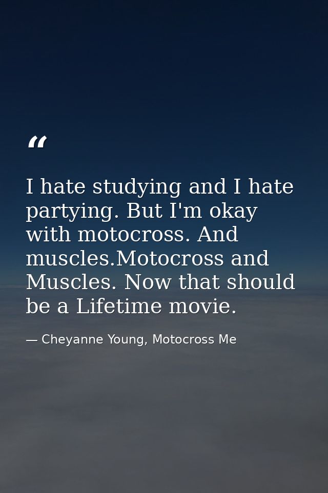 I hate studying and I hate partying. But I'm okay with motocross. And muscles.Motocross and Muscles. Now that should be  — Cheyanne Young, Motocross Me