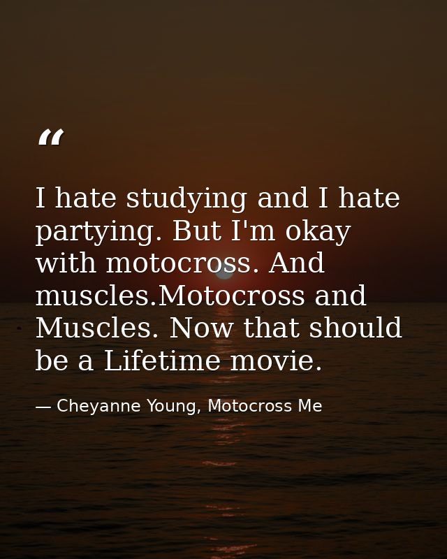 I hate studying and I hate partying. But I'm okay with motocross. And muscles.Motocross and Muscles. Now that should be  — Cheyanne Young, Motocross Me