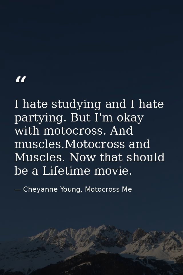 I hate studying and I hate partying. But I'm okay with motocross. And muscles.Motocross and Muscles. Now that should be  — Cheyanne Young, Motocross Me