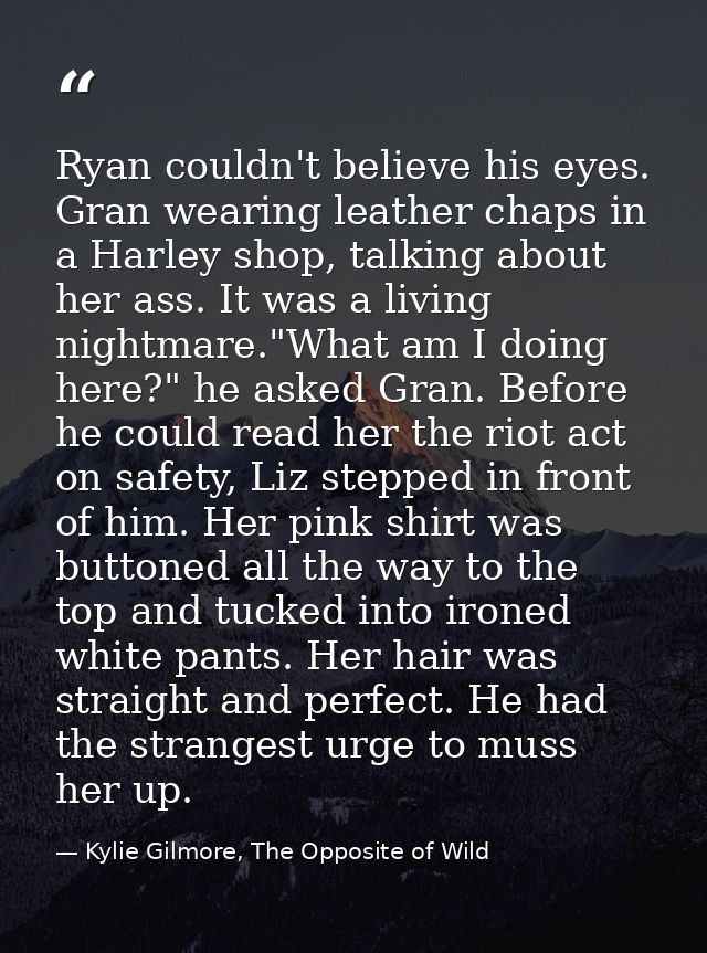 Ryan couldn't believe his eyes. Gran wearing leather chaps in a Harley shop, talking about her ass. It was a living nigh — Kylie Gilmore, The Opposite of Wild