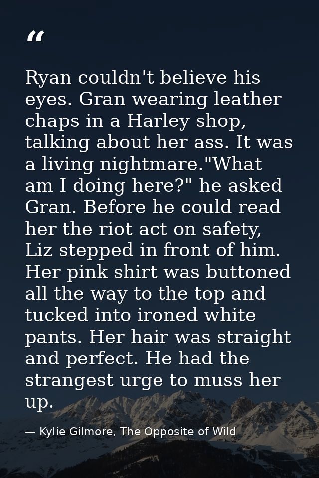 Ryan couldn't believe his eyes. Gran wearing leather chaps in a Harley shop, talking about her ass. It was a living nigh — Kylie Gilmore, The Opposite of Wild
