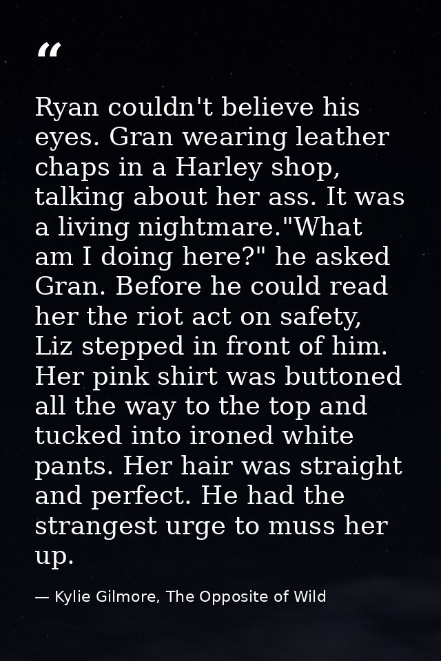 Ryan couldn't believe his eyes. Gran wearing leather chaps in a Harley shop, talking about her ass. It was a living nigh — Kylie Gilmore, The Opposite of Wild