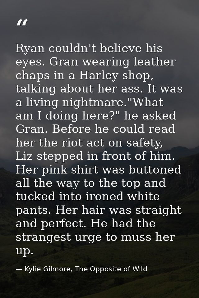 Ryan couldn't believe his eyes. Gran wearing leather chaps in a Harley shop, talking about her ass. It was a living nigh — Kylie Gilmore, The Opposite of Wild