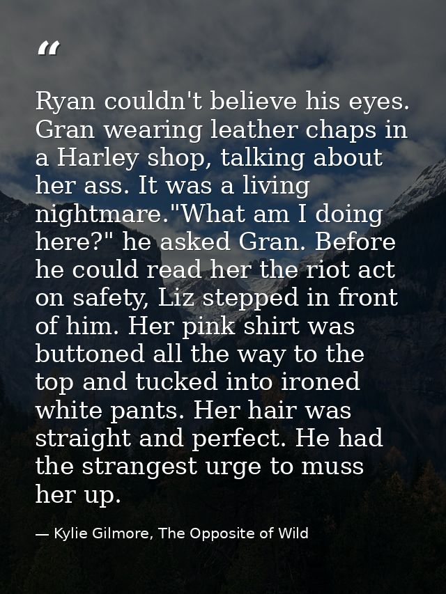 Ryan couldn't believe his eyes. Gran wearing leather chaps in a Harley shop, talking about her ass. It was a living nigh — Kylie Gilmore, The Opposite of Wild