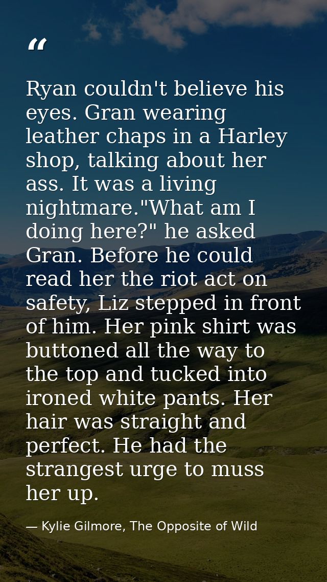 Ryan couldn't believe his eyes. Gran wearing leather chaps in a Harley shop, talking about her ass. It was a living nigh — Kylie Gilmore, The Opposite of Wild