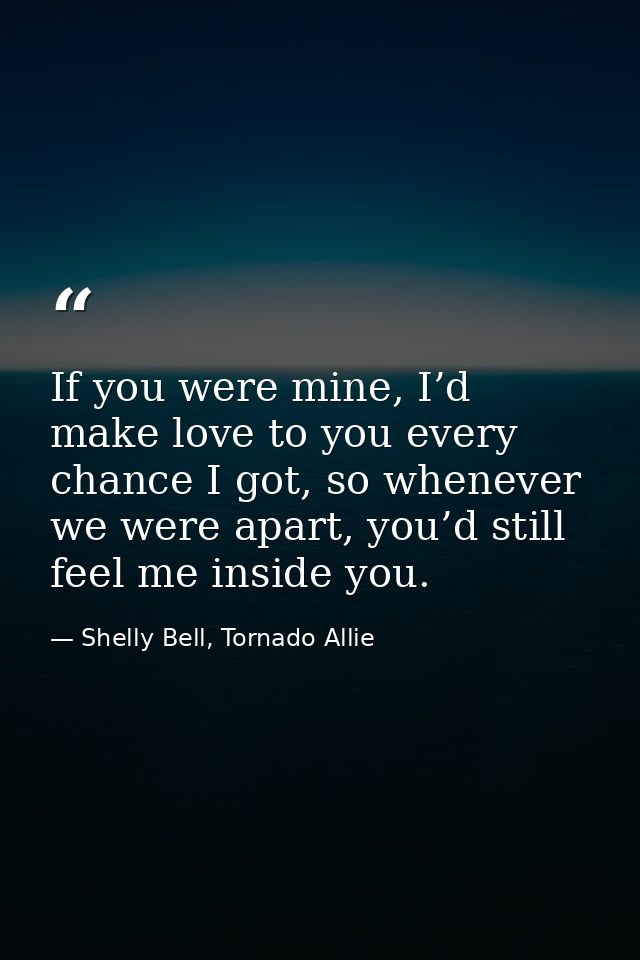 If you were mine, I’d make love to you every chance I got, so whenever we were apart, you’d still feel me inside you. — Shelly Bell, Tornado Allie