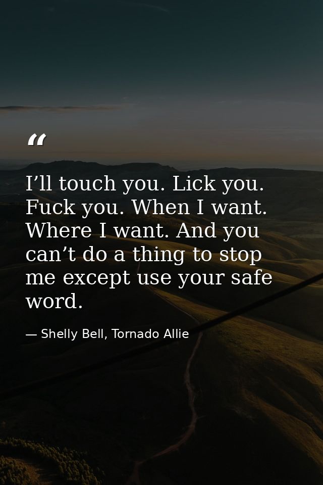 I’ll touch you. Lick you. Fuck you. When I want. Where I want. And you can’t do a thing to stop me except use your safe  — Shelly Bell, Tornado Allie