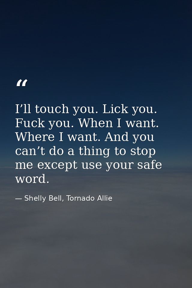 I’ll touch you. Lick you. Fuck you. When I want. Where I want. And you can’t do a thing to stop me except use your safe  — Shelly Bell, Tornado Allie