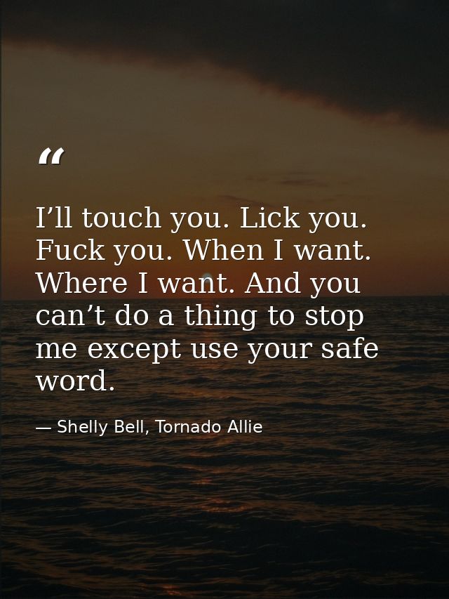 I’ll touch you. Lick you. Fuck you. When I want. Where I want. And you can’t do a thing to stop me except use your safe  — Shelly Bell, Tornado Allie