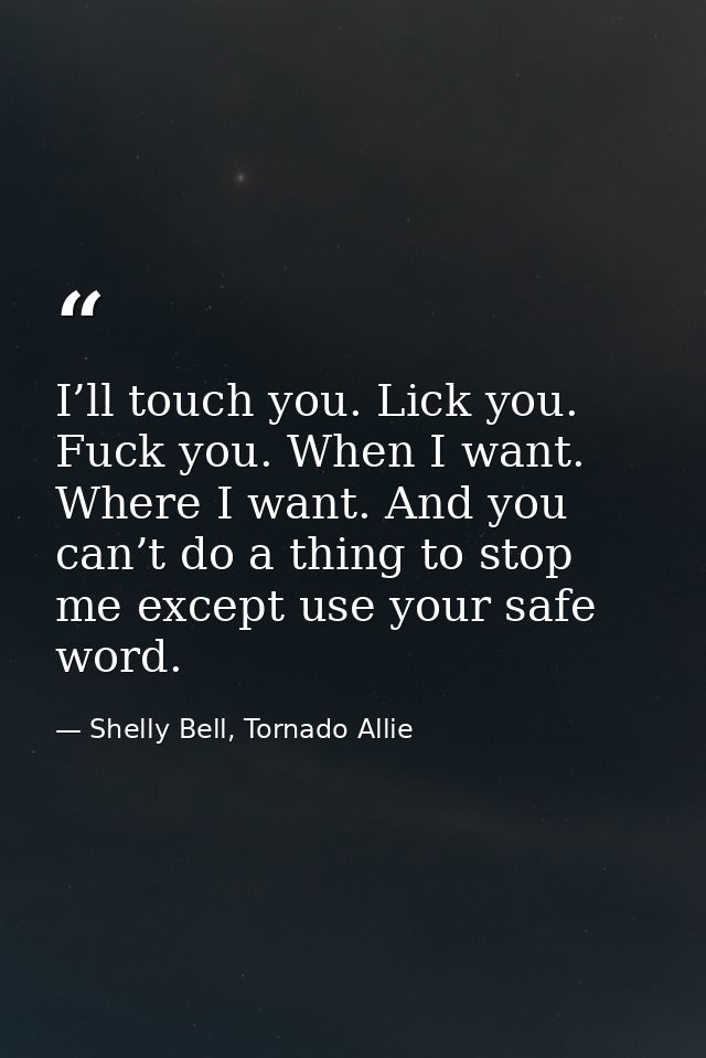 I’ll touch you. Lick you. Fuck you. When I want. Where I want. And you can’t do a thing to stop me except use your safe  — Shelly Bell, Tornado Allie