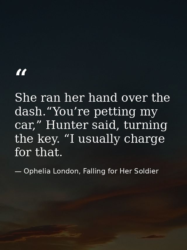 She ran her hand over the dash.“You’re petting my car,” Hunter said, turning the key. “I usually charge for that. — Ophelia London, Falling for Her Soldier